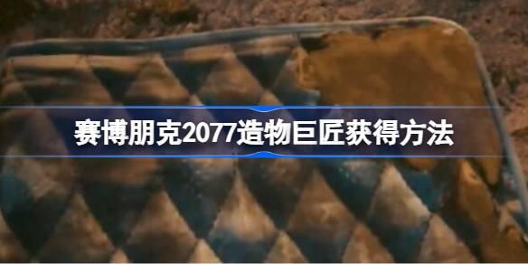 赛博朋克2077造物巨匠如何获得-赛博朋克2077造物巨匠获取攻略