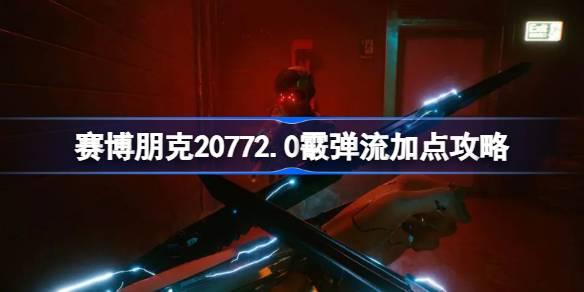 赛博朋克20772.0霰弹流加点攻略-赛博朋克20772.0霰弹枪流派bd搭配攻略