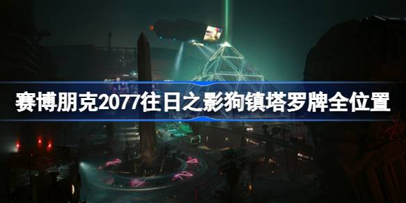 赛博朋克2077往日之影狗镇塔罗牌在哪-赛博朋克2077往日之影狗镇塔罗牌全位置分享